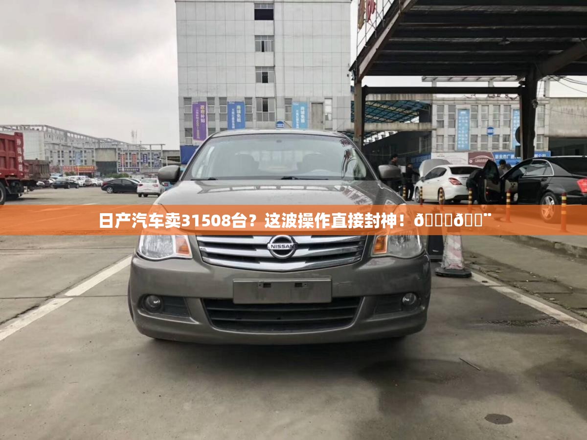 日产汽车卖31508台？这波操作直接封神！🚗💨