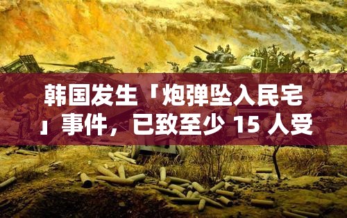 韩国发生「炮弹坠入民宅」事件，已致至少 15 人受伤！现场惊魂未定，事故背后真相究竟如何？