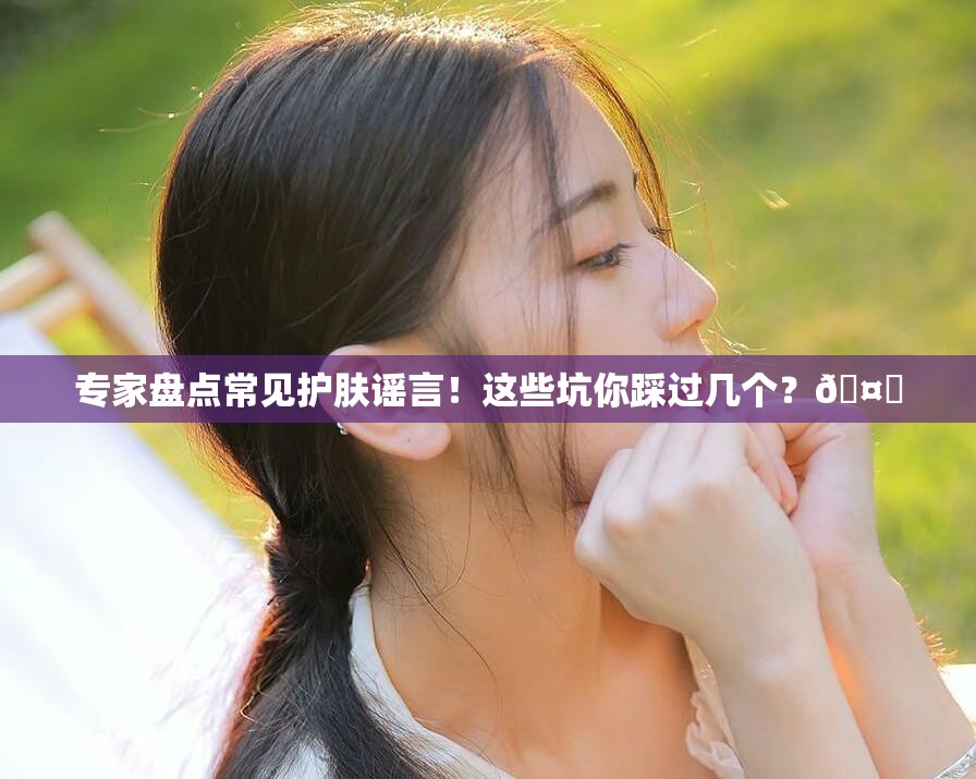 专家盘点常见护肤谣言！这些坑你踩过几个？🤔