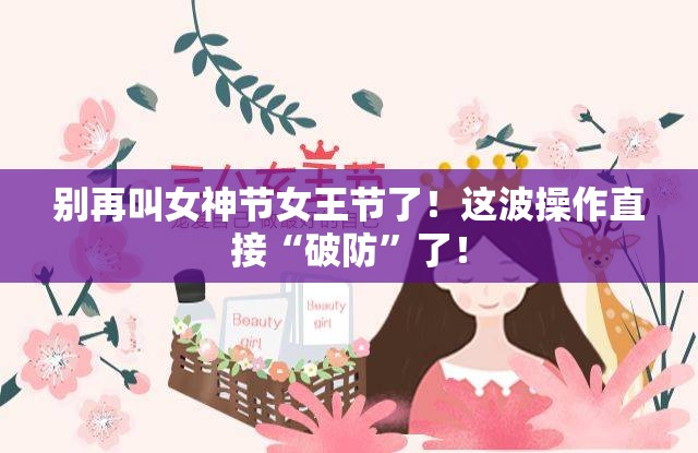 别再叫女神节女王节了！这波操作直接“破防”了！