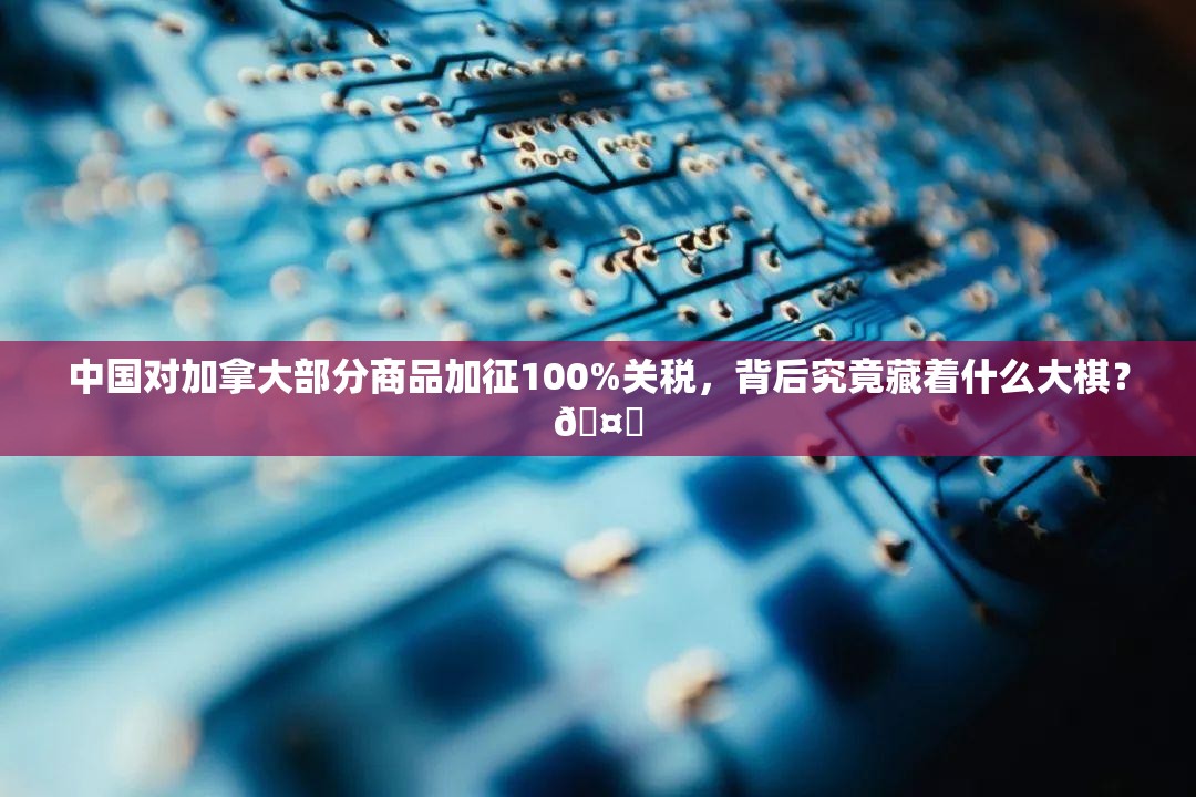 中国对加拿大部分商品加征100%关税，背后究竟藏着什么大棋？🤔