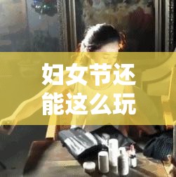 妇女节还能这么玩？今年最“破防”的节日攻略来了！