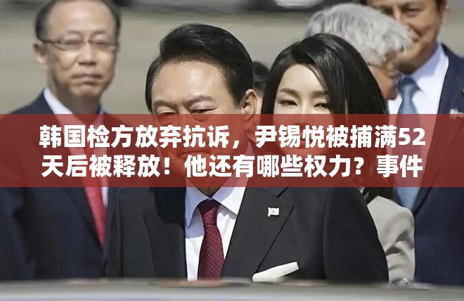 韩国检方放弃抗诉，尹锡悦被捕满52天后被释放！他还有哪些权力？事件后续会怎样发展？