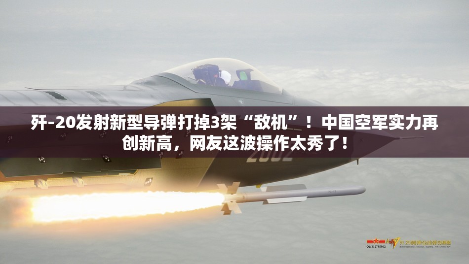 歼-20发射新型导弹打掉3架“敌机”！中国空军实力再创新高，网友这波操作太秀了！