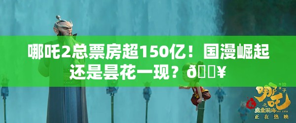 哪吒2总票房超150亿！国漫崛起还是昙花一现？🔥