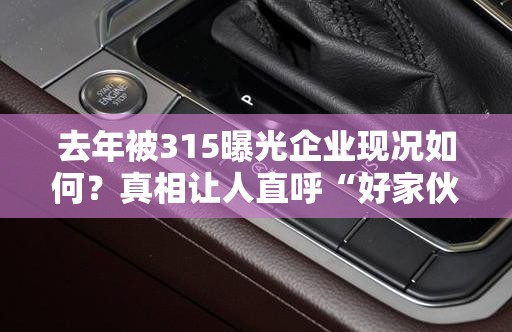 去年被315曝光企业现况如何？真相让人直呼“好家伙”！