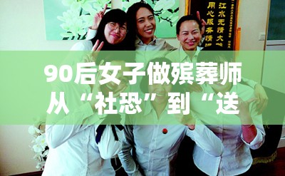 90后女子做殡葬师从“社恐”到“送别天使”的逆袭之路