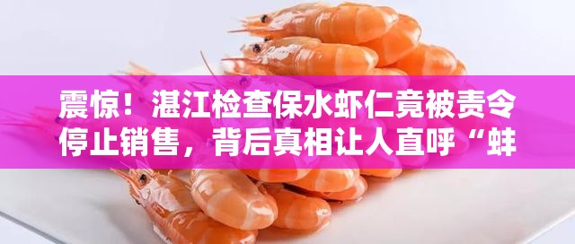 震惊！湛江检查保水虾仁竟被责令停止销售，背后真相让人直呼“蚌埠住了”！