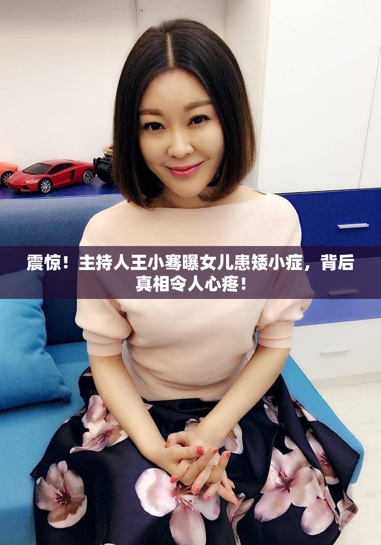 震惊！主持人王小骞曝女儿患矮小症，背后真相令人心疼！