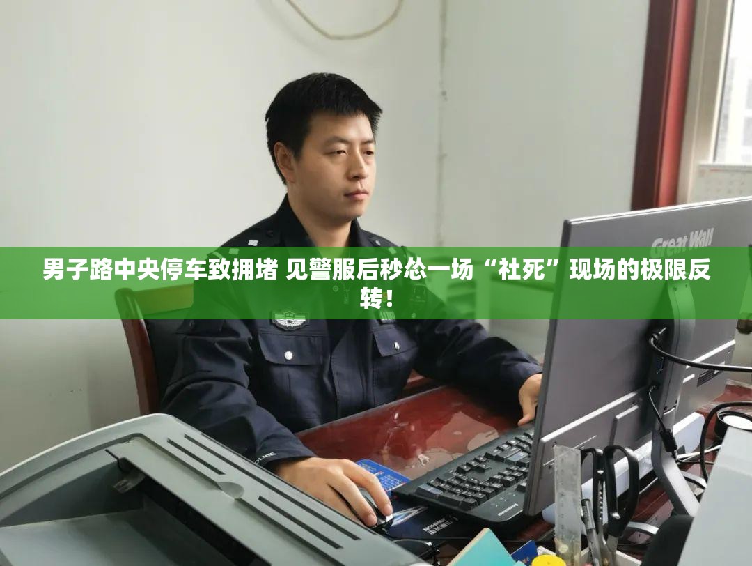 男子路中央停车致拥堵 见警服后秒怂一场“社死”现场的极限反转！