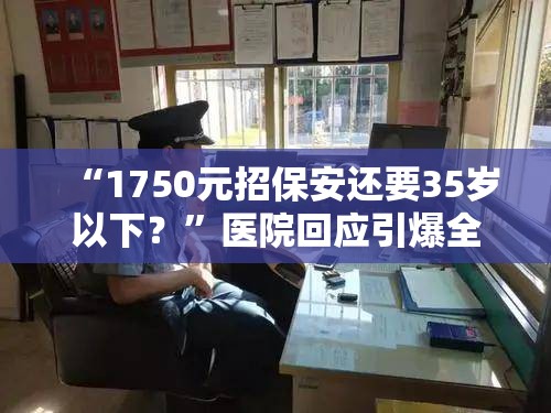 “1750元招保安还要35岁以下？”医院回应引爆全网，网友这波操作太离谱！