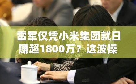 雷军仅凭小米集团就日赚超1800万