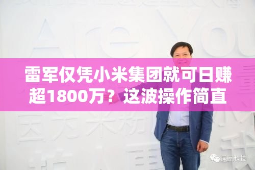 雷军仅凭小米集团就可日赚超1800万？这波操作简直“赢麻了”！