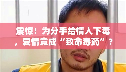 震惊！为分手给情人下毒，爱情竟成“致命毒药”？