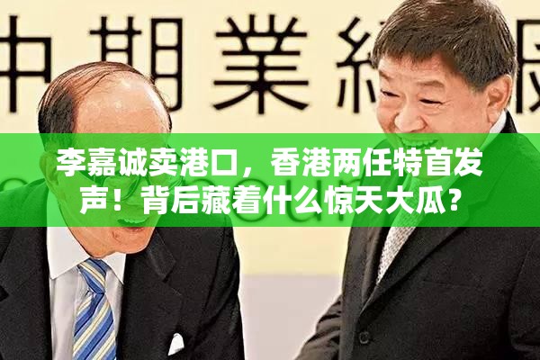 李嘉诚卖港口，香港两任特首发声！背后藏着什么惊天大瓜？