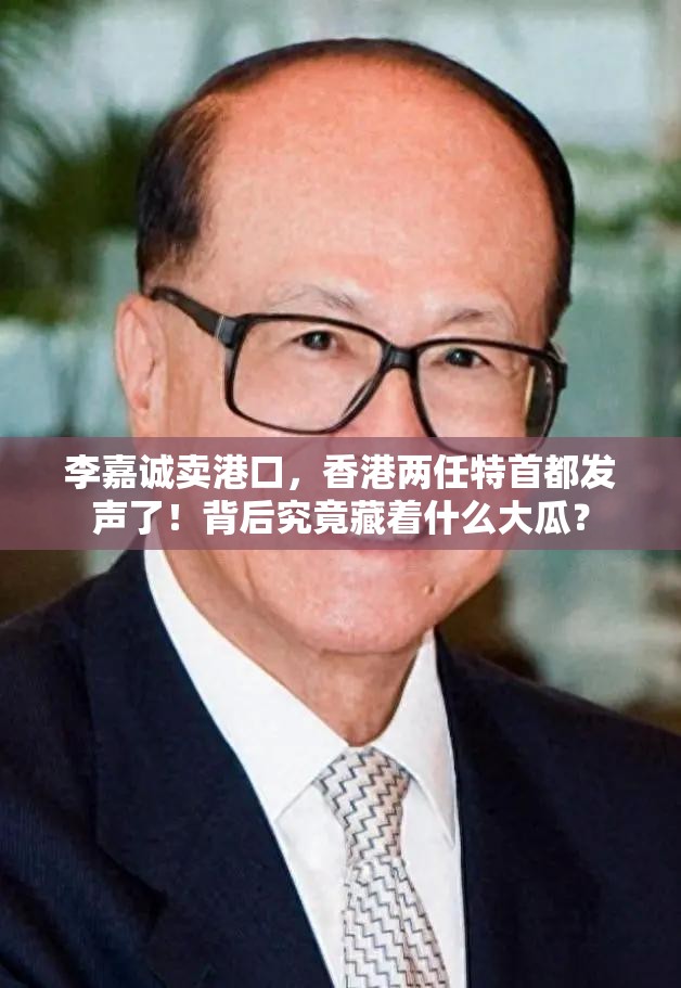 李嘉诚卖港口，香港两任特首都发声了！背后究竟藏着什么大瓜？