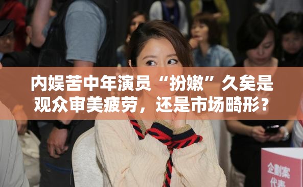 内娱苦中年演员“扮嫩”久矣是观众审美疲劳，还是市场畸形？