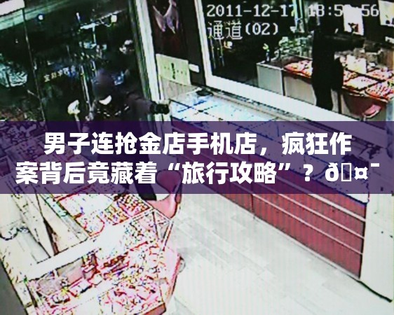 男子连抢金店手机店，疯狂作案背后竟藏着“旅行攻略”？🤯