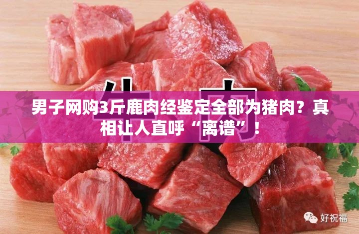 男子网购3斤鹿肉经鉴定全部为猪肉