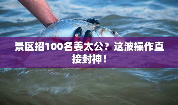 景区招100名姜太公？这波操作直接封神！