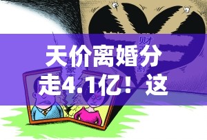 天价离婚分走4.1亿！这场“分手费”究竟有多离谱？