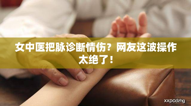 女中医因能把脉诊断出情伤走红