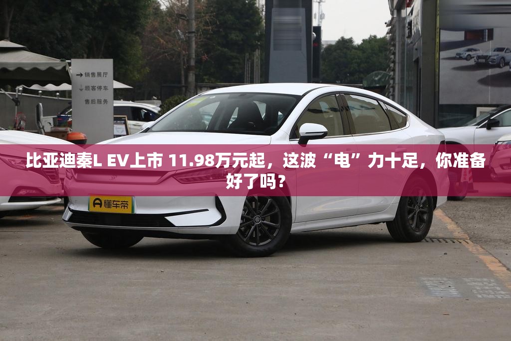 比亚迪秦L EV上市 11.98万元起，这波“电”力十足，你准备好了吗？