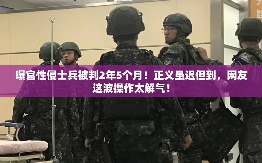 曝官性侵士兵被判2年5个月！正义虽迟但到，网友这波操作太解气！